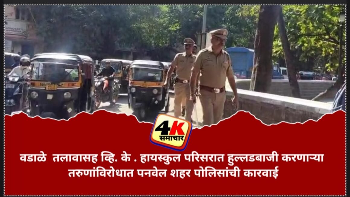 वडाळे&nbsp; तलावासह व्हि. के . हायस्कुल परिसरात हुल्लडबाजी करणाऱ्या तरुणांविरोधात पनवेल शहर पोलिसांची कारवाई